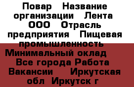 Повар › Название организации ­ Лента, ООО › Отрасль предприятия ­ Пищевая промышленность › Минимальный оклад ­ 1 - Все города Работа » Вакансии   . Иркутская обл.,Иркутск г.